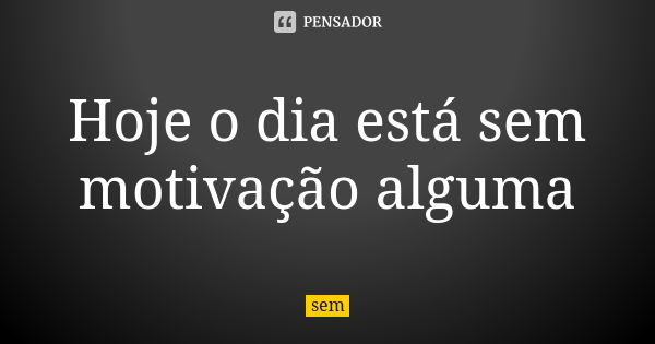 Hoje o dia está sem motivação alguma... Frase de Sem.