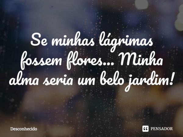 ⁠Se minhas lágrimas fossem flores... Minha alma seria um belo jardim!
