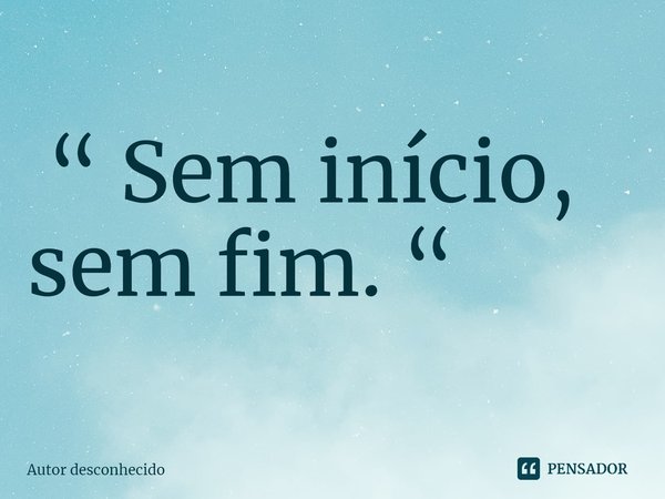 ⁠ “ Sem início, sem fim. “... Frase de Autor desconhecido.