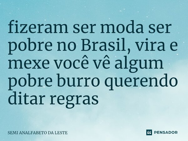 ⁠fizeram ser moda ser pobre no Brasil, vira e mexe você vê algum pobre burro querendo ditar regras... Frase de SEMI ANALFABETO DA LESTE.