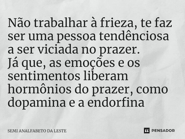 Não trabalhar à frieza, te faz ser uma pessoa tendênciosa ⁠a ser viciada no prazer. Já que, as emoções e os sentimentos liberam hormônios do prazer, como dopami... Frase de SEMI ANALFABETO DA LESTE.