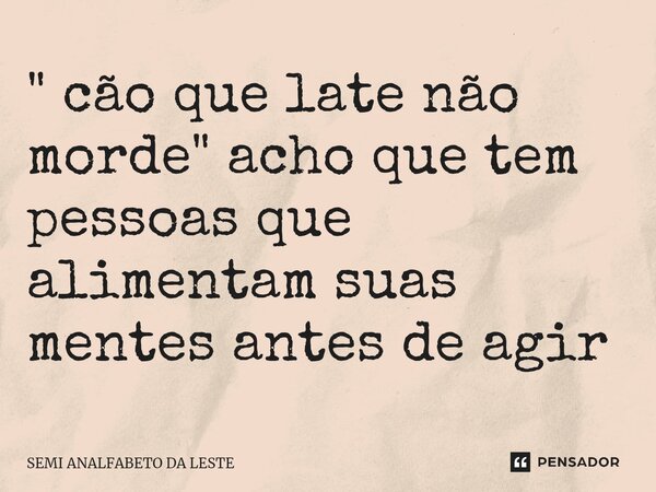 " cão que late não morde" acho que tem pessoas que alimentam suas mentes antes de agir ⁠... Frase de SEMI ANALFABETO DA LESTE.