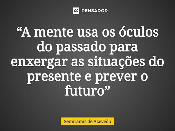 ⁠“A mente usa os óculos do passado para enxergar as situações do presente e prever o futuro”... Frase de Semíramis de Azevedo.
