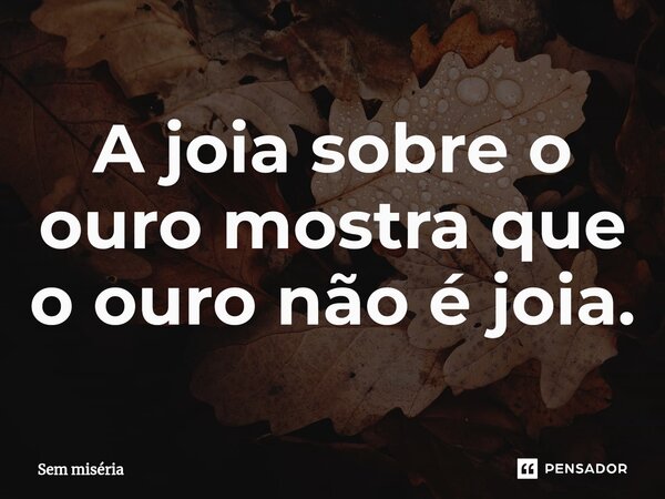 ⁠A joia sobre o ouro mostra que o ouro não é joia.... Frase de Sem miséria.