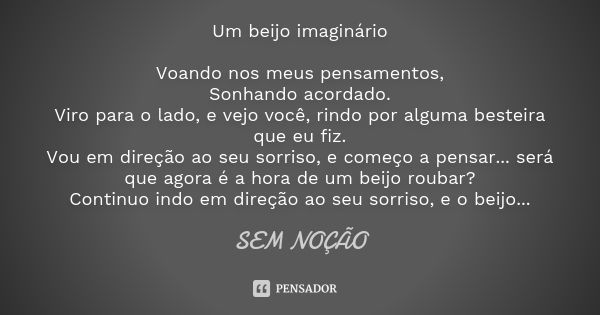 Um beijo imaginário Voando nos meus pensamentos, Sonhando acordado. Viro para o lado, e vejo você, rindo por alguma besteira que eu fiz. Vou em direção ao seu s... Frase de Sem Noção.