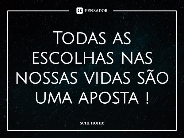 ⁠Todas as escolhas nas nossas vidas são uma aposta !... Frase de sem nome.