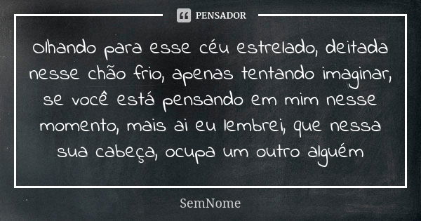 Olhando para esse céu estrelado, deitada nesse chão frio, apenas tentando imaginar, se você está pensando em mim nesse momento, mais ai eu lembrei, que nessa su... Frase de SemNome.