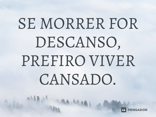 ⁠SE MORRER FOR DESCANSO, PREFIRO VIVER CANSADO.