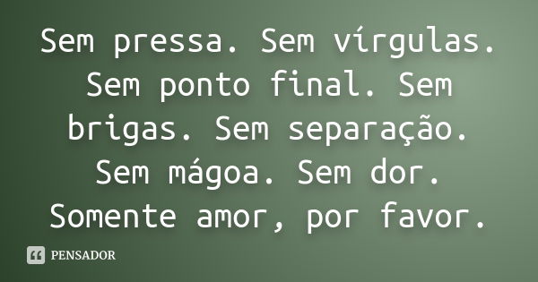 Sem pressa. Sem vírgulas. Sem ponto final. Sem brigas. Sem separação. Sem mágoa. Sem dor. Somente amor, por favor.