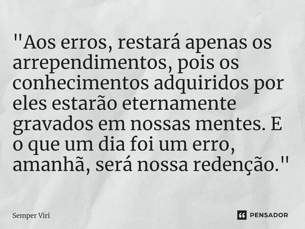 ⁠"Aos erros, restará apenas os arrependimentos, pois os conhecimentos adquiridos por eles estarão eternamente gravados em nossas mentes. E o que um dia foi... Frase de Semper Viri.