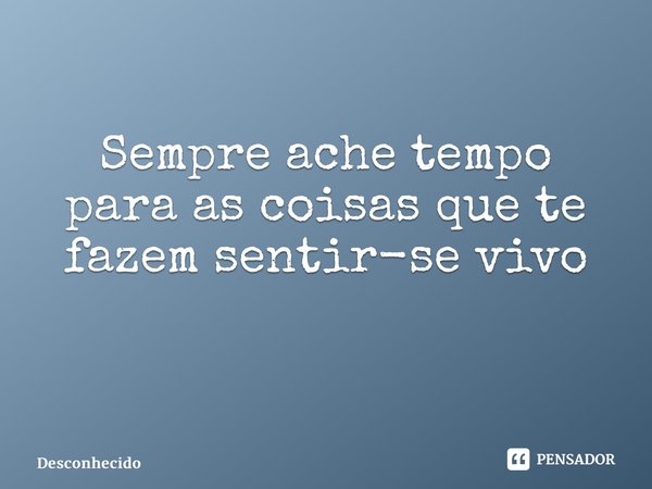 Sempre ache tempo para as coisas que te fazem sentir-se vivo ⁠