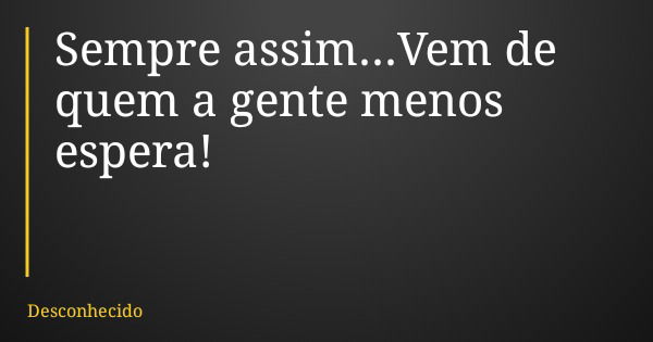 Sempre assim...Vem de quem a gente menos espera!