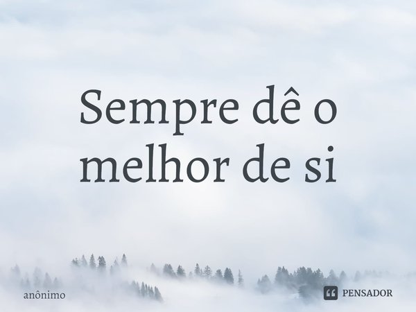 ⁠Sempre dê o melhor de si... Frase de Anônimo.