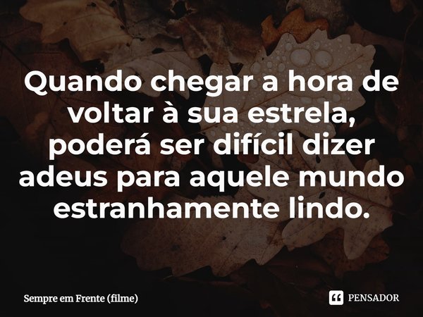 ⁠Quando chegar a hora de voltar à sua estrela, poderá ser difícil dizer adeus para aquele mundo estranhamente lindo.... Frase de Sempre em Frente (filme).