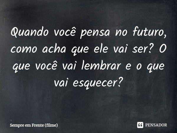⁠Quando você pensa no futuro, como acha que ele vai ser? O que você vai lembrar e o que vai esquecer?... Frase de Sempre em Frente (filme).