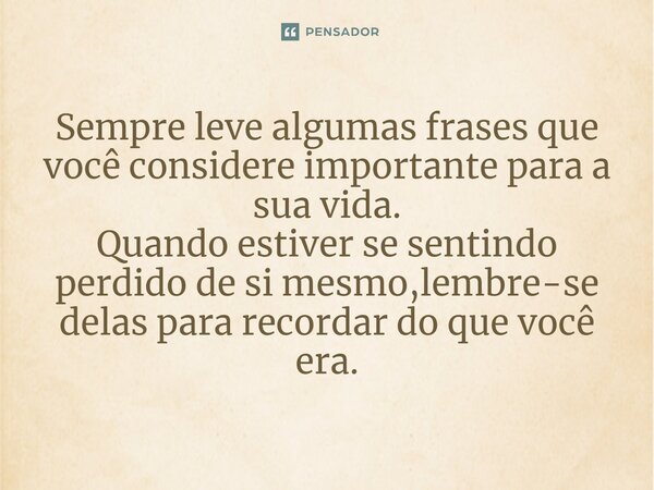 ⁠Sempre leve algumas frases que você considere importante para a sua vida. Quando estiver se sentindo perdido de si mesmo,lembre-se delas para recordar do que v