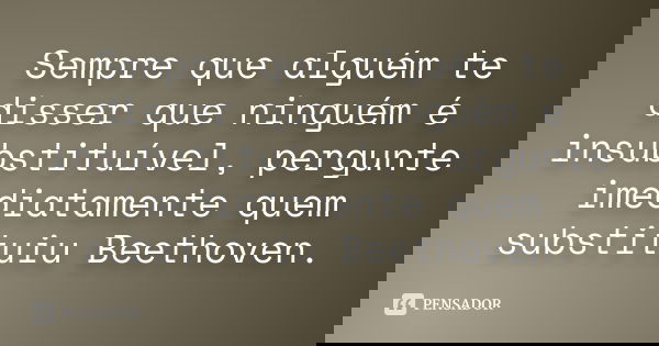Sempre que alguém te disser que ninguém é insubstituível, pergunte imediatamente quem substituiu Beethoven.... Frase de Anonimo..