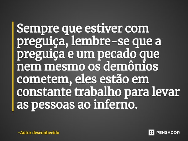 ⁠Sempre que estiver com preguiça, lembre-se que a preguiça e um pecado que nem mesmo os demônios cometem, eles estão em constante trabalho para levar as pessoas... Frase de Autor desconhecido.