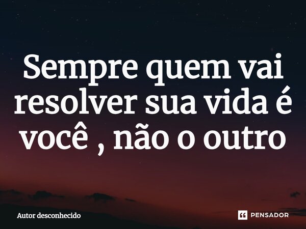 ⁠Sempre quem vai resolver sua vida é você , não o outro... Frase de Autor desconhecido.