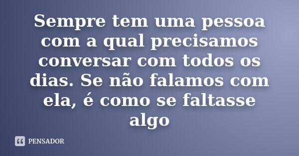 Sempre tem uma pessoa com a qual precisamos conversar com todos os dias. Se não falamos com ela, é como se faltasse algo