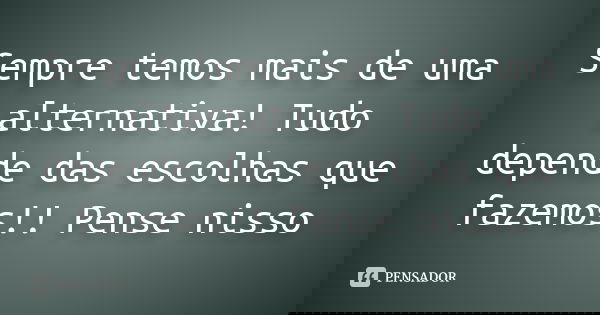 Sempre temos mais de uma alternativa! Tudo depende das escolhas que fazemos!! Pense nisso