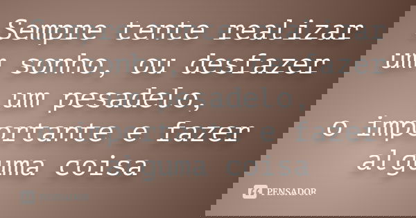 Sempre tente realizar um sonho, ou desfazer um pesadelo, o importante e fazer alguma coisa