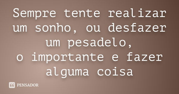 Sempre tente realizar um sonho, ou desfazer um pesadelo, o importante e fazer alguma coisa