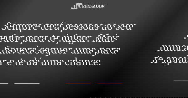 Sempre terá pessoas ao seu redor para te julgar. Mais nunca haverá sequer uma para te apoiar e te dá uma chance.