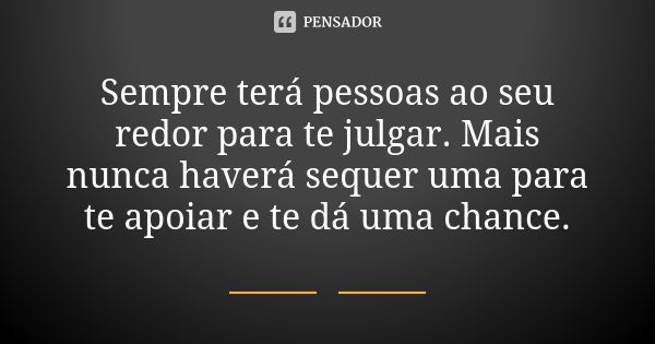 Sempre terá pessoas ao seu redor para te julgar. Mais nunca haverá sequer uma para te apoiar e te dá uma chance.