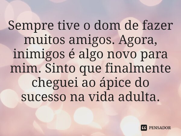 ⁠Sempre tive o dom de fazer muitos amigos. Agora, inimigos é algo novo para mim.Sinto que finalmente cheguei ao ápice do sucesso na vida adulta.
