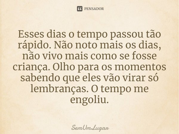Esses dias o tempo passou tão rápido. Não noto mais os dias, não vivo mais como se fosse criança. Olho para os momentos sabendo que eles vão virar só lembranças... Frase de SemUmLugar.