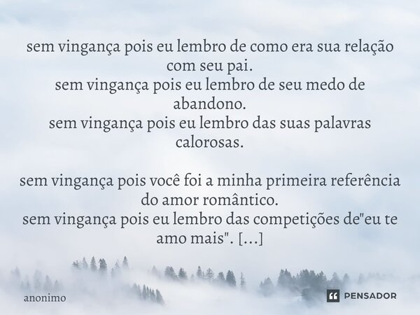 sem vingança pois eu lembro de como era sua relação com seu pai. sem vingança pois eu lembro de seu medo de abandono. sem vingança pois eu lembro das suas pala... Frase de Anônimo.