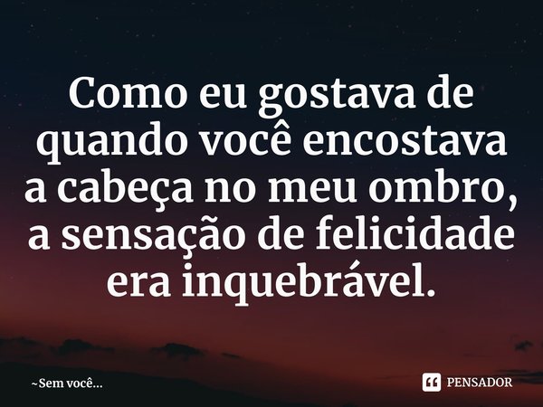 Como eu gostava de quando você encostava a cabeça no meu ombro, a sensação de felicidade era inquebrável.⁠... Frase de Sem você....