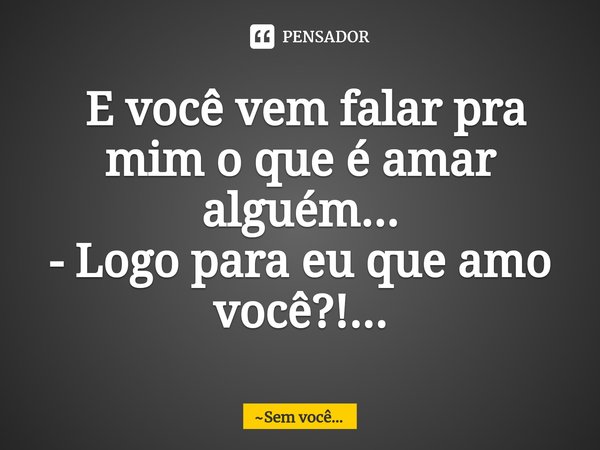 ⁠ E você vem falar pra mim o que é amar alguém...
- Logo para eu que amo você?!...... Frase de Sem você....