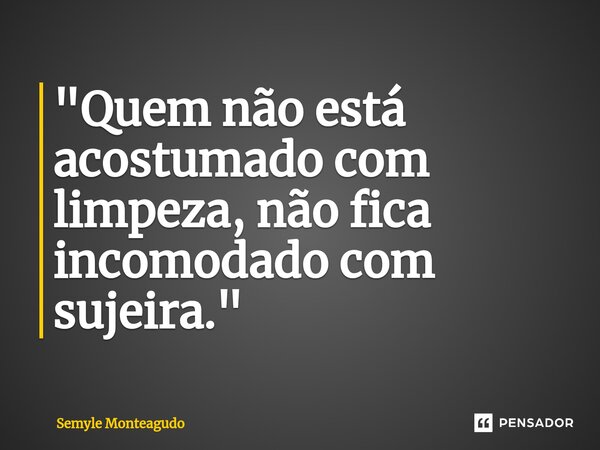 ⁠"Quem não está acostumado com limpeza, não fica incomodado com sujeira."... Frase de Semyle Monteagudo.