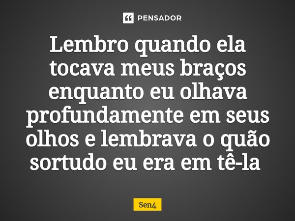 Lembro quando ela tocava meus braços enquanto eu olhava profundamente em seus olhos e lembrava o quão sortudo eu era em tê-la ⁠... Frase de Sen4.