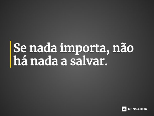 ⁠Se nada importa, não há nada a salvar.