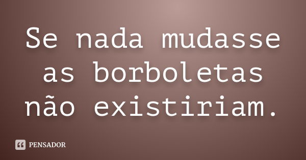 Se nada mudasse as borboletas não existiriam.