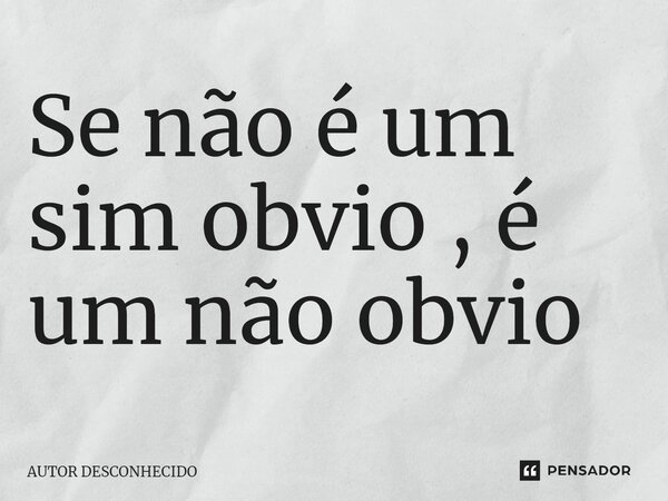 ⁠Se não é um sim obvio , é um não obvio... Frase de Autor desconhecido.