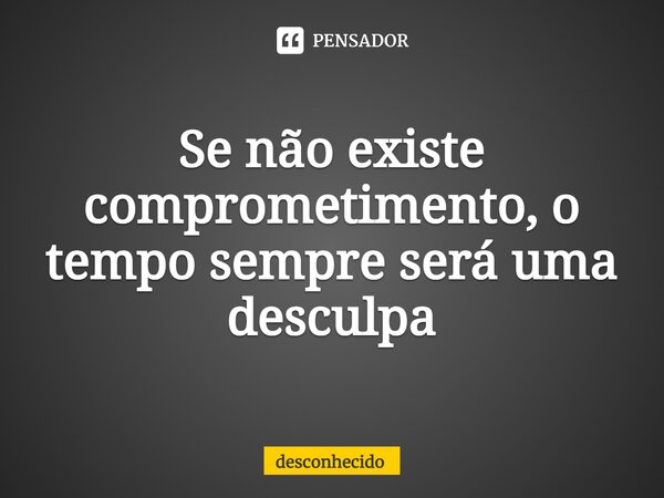 ⁠Se não existe comprometimento, o tempo sempre será uma desculpa