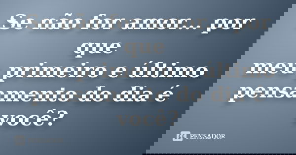 Se não for amor... por que meu primeiro e último pensamento do dia é você?