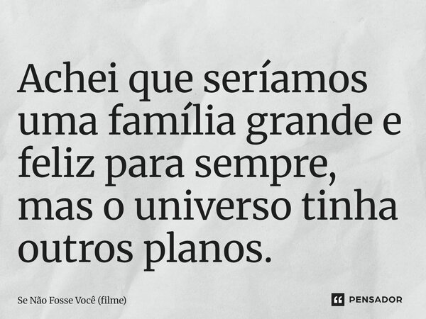 ⁠Achei que seríamos uma família grande e feliz para sempre, mas o universo tinha outros planos.... Frase de Se Não Fosse Você (filme).