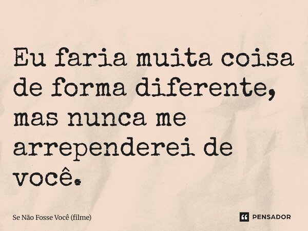 ⁠Eu faria muita coisa de forma diferente, mas nunca me arrependerei de você.... Frase de Se Não Fosse Você (filme).