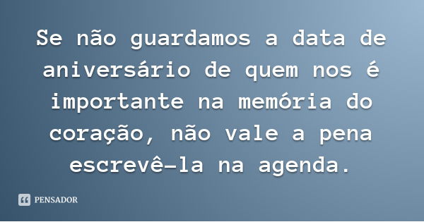 Se não guardamos a data de aniversário de quem nos é importante na memória do coração, não vale a pena escrevê-la na agenda.... Frase de Desconhecido.