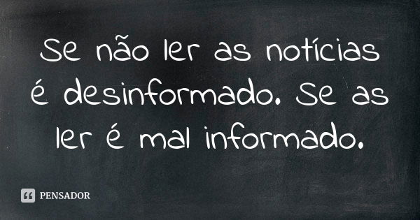 Se não ler as notícias é desinformado. Se as ler é mal informado.