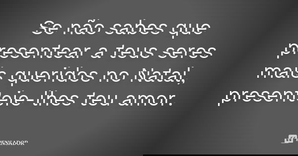 Se não sabes que presentear a teus seres mais queridos no Natal, presenteie-lhes teu amor.... Frase de Desconhecido.