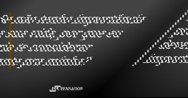 Se não tenho importância pra sua vida, por que eu deveria te considerar importante pra minha?... Frase de Anônimo.