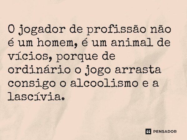 ⁠O jogador de profissão não é um homem, é um animal de vícios, porque de ordinário o jogo arrasta consigo o alcoolismo e a lascívia.... Frase de Sena Freitas.
