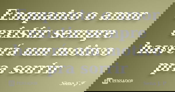 Enquanto o amor existir sempre haverá um motivo pra sorrir... Frase de Sena J. P.