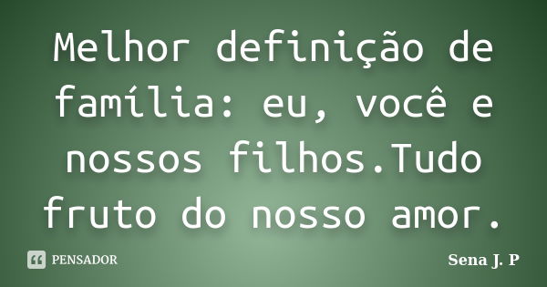 Melhor definição de família: eu, você e nossos filhos.Tudo fruto do nosso amor.... Frase de Sena J. P.